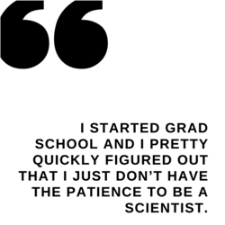 Quote: I started grad school and figure out that I don't have the patience to be a scientist
