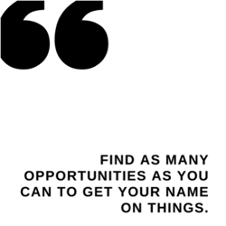 Quote: Find as many opportunities as you can to get your name on things